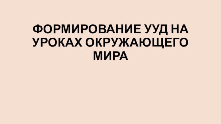 ФОРМИРОВАНИЕ УУД НА УРОКАХ ОКРУЖАЮЩЕГО МИРА