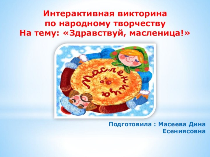 Подготовила : Масеева Дина ЕсениясовнаИнтерактивная викторина по народному творчествуНа тему: «Здравствуй, масленица!»