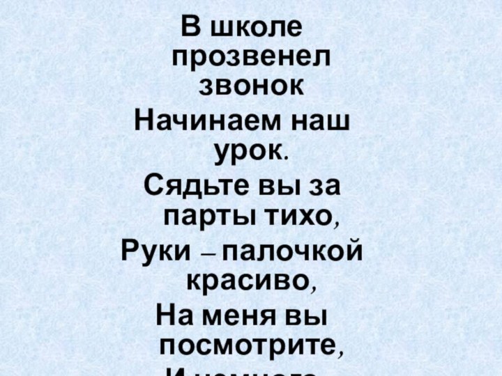 В школе прозвенел звонокНачинаем наш урок.Сядьте вы за парты тихо,Руки – палочкой