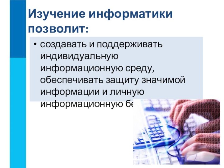 создавать и поддерживать индивидуальную информационную среду, обеспечивать защиту значимой информации и личную информационную безопасностьИзучение информатики позволит: