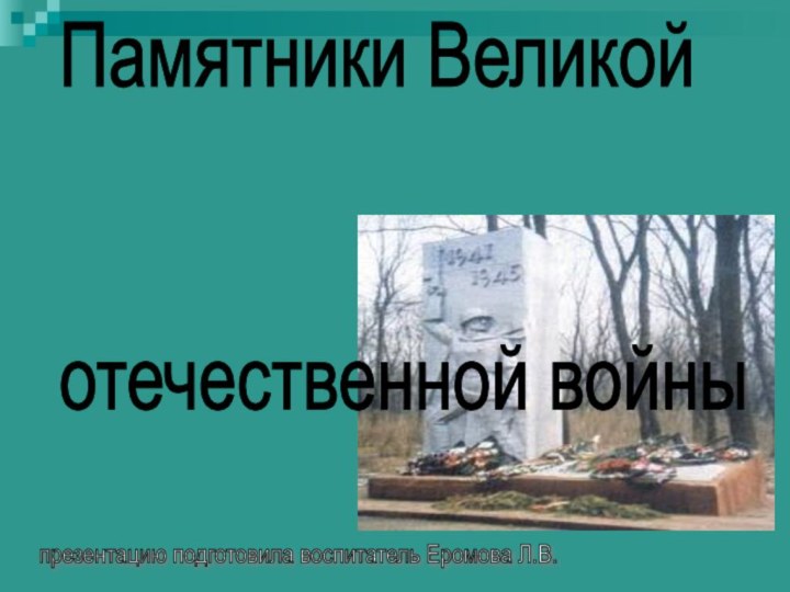 .Памятники Великой       отечественной войныпрезентацию подготовила воспитатель Еромова Л.В.