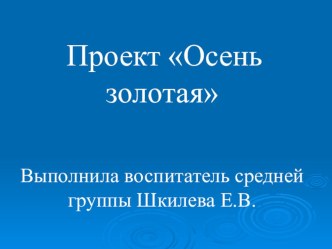 Образовательный проект познавательно-исследовательской деятельности в средней группе Осень золотая. Педагог Шкилева Елена Валерьевна презентация к занятию по окружающему миру (средняя группа)