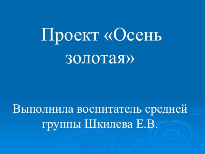 Проект «Осень золотая»Выполнила воспитатель средней группы Шкилева Е.В.