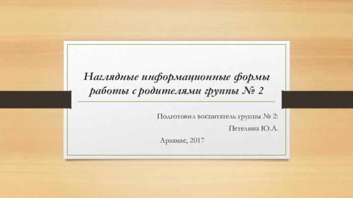 Наглядные информационные формы работы с родителями группы № 2Подготовил воспитатель группы № 2:Петелина Ю.А.Арзамас, 2017