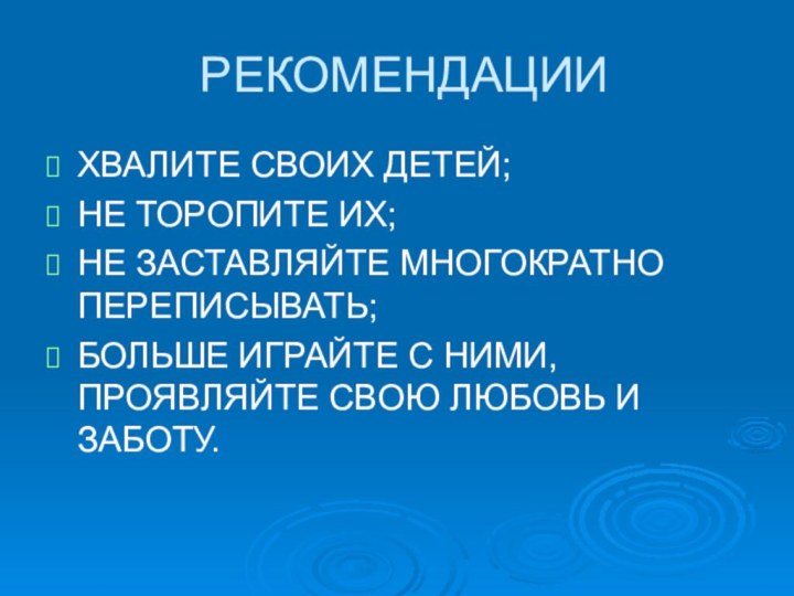 РЕКОМЕНДАЦИИХВАЛИТЕ СВОИХ ДЕТЕЙ;НЕ ТОРОПИТЕ ИХ;НЕ ЗАСТАВЛЯЙТЕ МНОГОКРАТНО ПЕРЕПИСЫВАТЬ;БОЛЬШЕ ИГРАЙТЕ С НИМИ, ПРОЯВЛЯЙТЕ СВОЮ ЛЮБОВЬ И ЗАБОТУ.