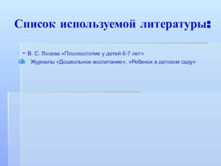 Список используемой литературы:- В. С. Лосева «Плоскостопие у детей 6-7 лет»Журналы «Дошкольное