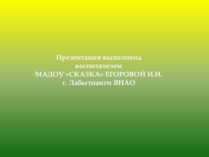 Презентация выполнена воспитателем МАДОУ «СКАЗКА» ЕГОРОВОЙ И.Н.г. Лабытнанги ЯНАО