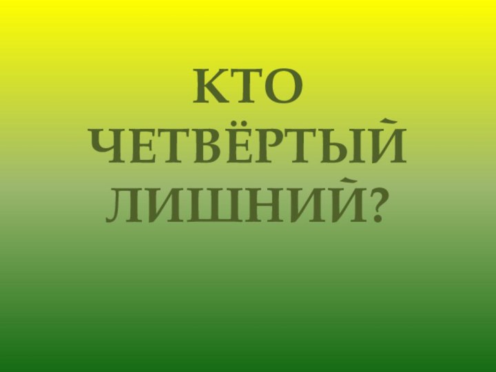 КТО ЧЕТВЁРТЫЙ ЛИШНИЙ?