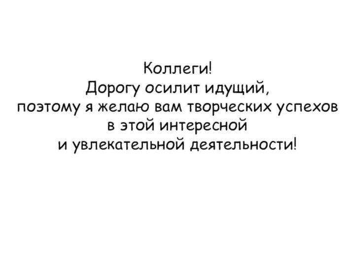 Коллеги! Дорогу осилит идущий, поэтому я желаю вам творческих успехов в этой интересной и увлекательной деятельности!