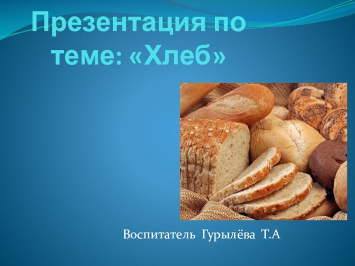 Презентация по теме: «Хлеб»Воспитатель Гурылёва Т.А