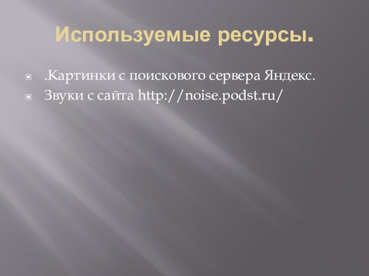 Используемые ресурсы..Картинки с поискового сервера Яндекс.Звуки с сайта http://noise.podst.ru/