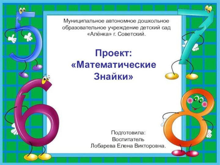 Муниципальное автономное дошкольное образовательное учреждение детский сад «Алёнка» г. Советский.Проект: «Математические Знайки»Подготовила: ВоспитательЛобарева Елена Викторовна.