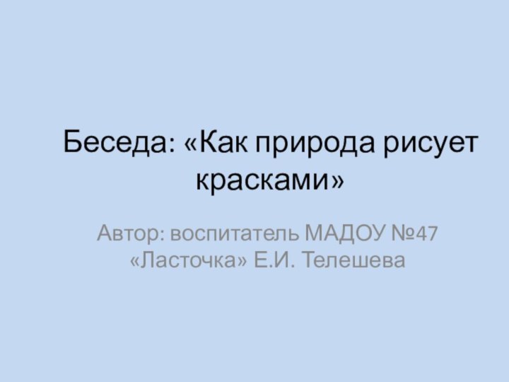 Беседа: «Как природа рисует красками»Автор: воспитатель МАДОУ №47 «Ласточка» Е.И. Телешева