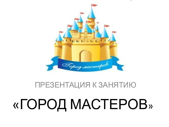 «ГОРОД МАСТЕРОВ»ПРЕЗЕНТАЦИЯ К ЗАНЯТИЮ