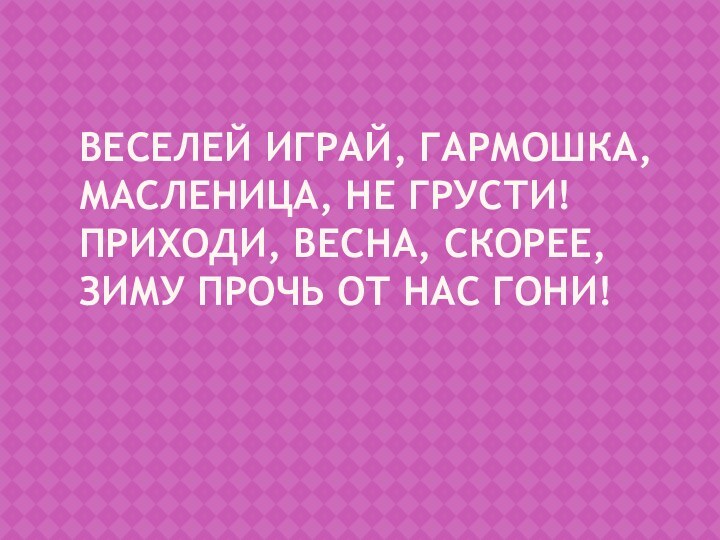 Веселей играй, гармошка, Масленица, не грусти! Приходи, весна, скорее, Зиму прочь от нас гони!