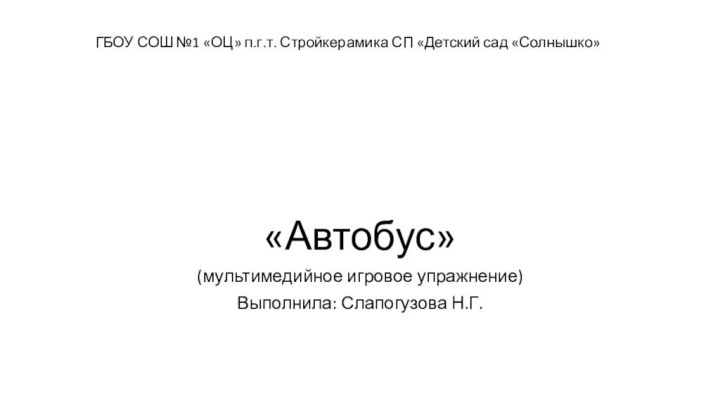 ГБОУ СОШ №1 «ОЦ» п.г.т. Стройкерамика СП «Детский сад «Солнышко»«Автобус»(мультимедийное игровое упражнение)Выполнила: Слапогузова Н.Г.