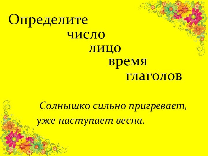 Определите	Солнышко сильно пригревает,  уже наступает весна.глаголовлицочисловремя