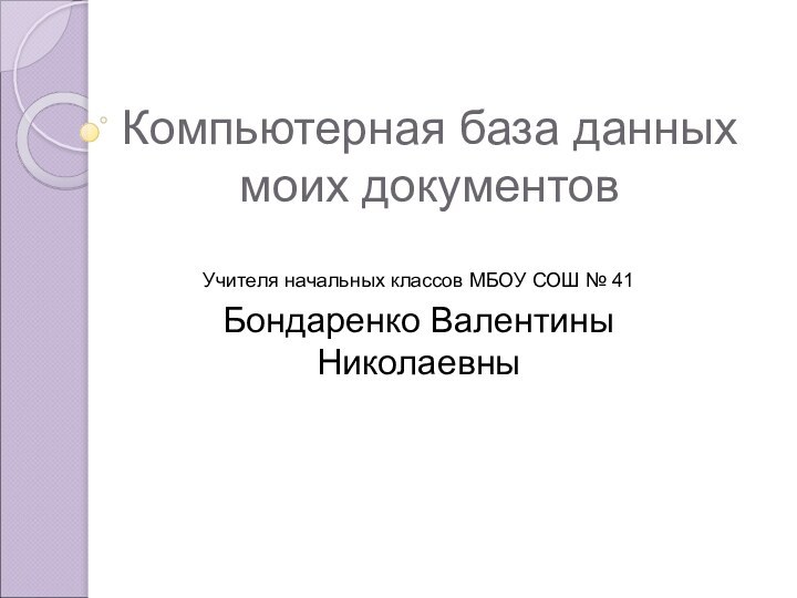 Компьютерная база данных моих документовУчителя начальных классов МБОУ СОШ № 41Бондаренко Валентины Николаевны