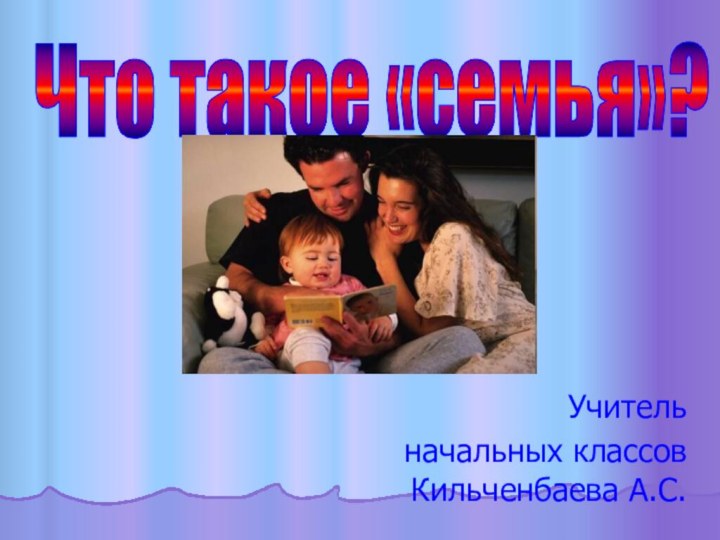 Что такое «семья»?Учитель начальных классов Кильченбаева А.С.