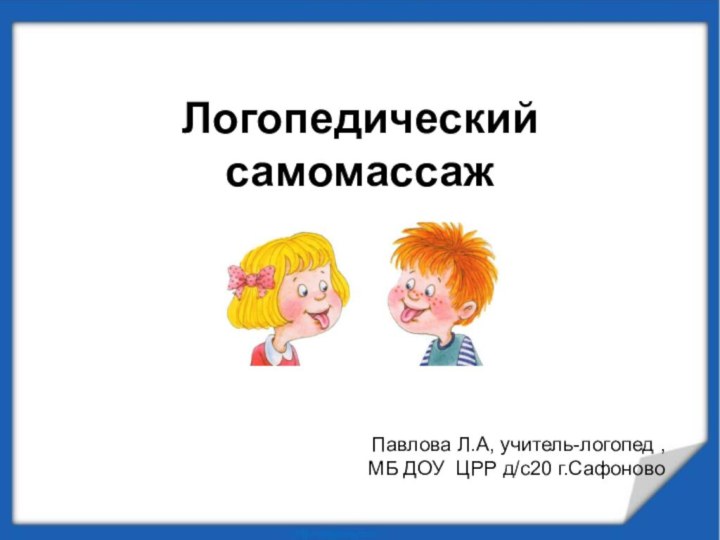 Логопедический самомассаж   Павлова Л.А, учитель-логопед , МБ ДОУ ЦРР д/с20 г.Сафоново