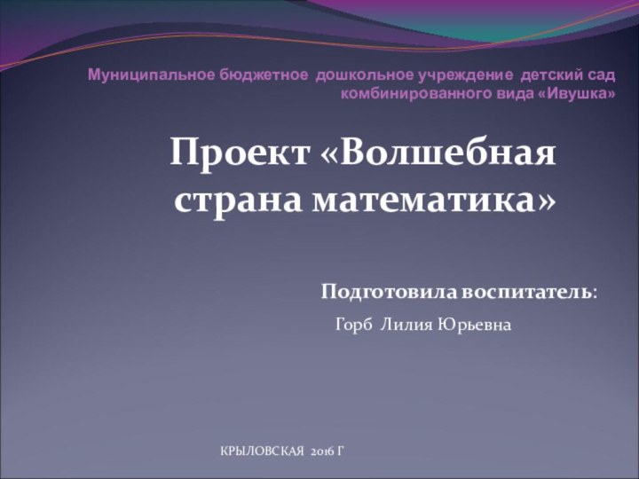 Муниципальное бюджетное дошкольное учреждение детский сад комбинированного вида «Ивушка»Проект «Волшебная страна математика»Подготовила