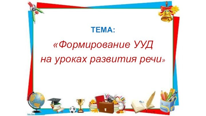 ТЕМА:«Формирование УУД на уроках развития речи»