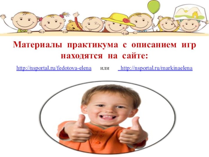 Материалы практикума с описанием игр находятся на сайте: http://nsportal.ru/fedotova-elena   или    http://nsportal.ru/markinaelena