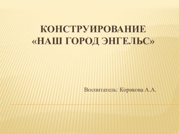 Конструирование  «Наш город Энгельс» Воспитатель: Корикова А.А.