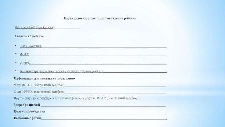Карта индивидуального сопровождения ребёнкаНаименование учреждения_________________Сведения о ребёнкеДата рождения ____________________________________________________________________________Ф.И.О.___________________________________________________________________________________Адрес____________________________________________________________________________________Краткая характеристика ребёнка, сильные