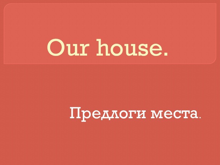 Our house.Предлоги места.