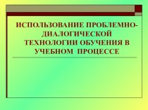 Использование проблемно-диалогической технологии обучения в учебном процессе. Презентация. презентация к уроку