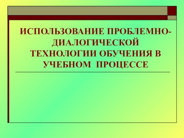 ИСПОЛЬЗОВАНИЕ ПРОБЛЕМНО- ДИАЛОГИЧЕСКОЙ ТЕХНОЛОГИИ ОБУЧЕНИЯ В УЧЕБНОМ ПРОЦЕССЕ