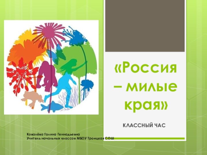 «Россия – милые края»КЛАССНЫЙ ЧАСКовалёва Галина ГеннадьевнаУчитель начальных классов МБОУ Троицкая СОШ