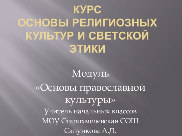 Курс Основы религиозных культур и светской этикиМодуль«Основы православной культуры»Учитель начальных классовМОУ Старохмелевская СОШСапункова А.Д.