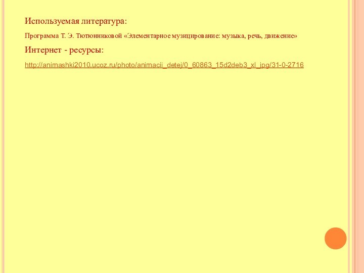 Используемая литература:Программа Т. Э. Тютюнниковой «Элементарное музицирование: музыка, речь, движение»Интернет - ресурсы:http://animashki2010.ucoz.ru/photo/animacii_detej/0_60863_15d2deb3_xl_jpg/31-0-2716