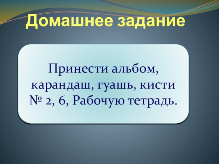 Домашнее заданиеПринести альбом, карандаш, гуашь, кисти № 2, 6, Рабочую тетрадь.