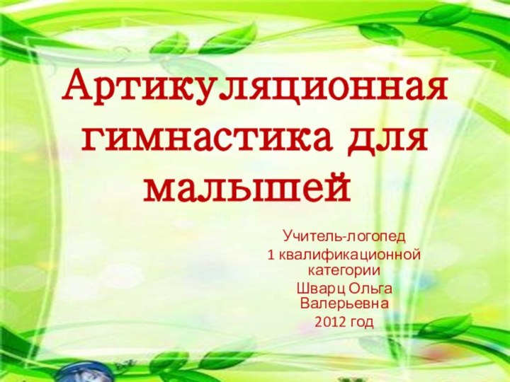 Артикуляционная гимнастика для малышей  Учитель-логопед 1 квалификационной категории Шварц Ольга Валерьевна 2012 год