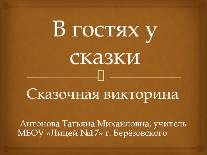 В гостях у сказкиСказочная викторина Антонова Татьяна Михайловна, учитель МБОУ «Лицей №17» г. Берёзовского