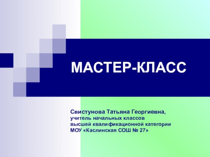 МАСТЕР-КЛАСС Свистунова Татьяна Георгиевна, учитель начальных классов высшей квалификационной категории МОУ «Каслинская СОШ № 27»