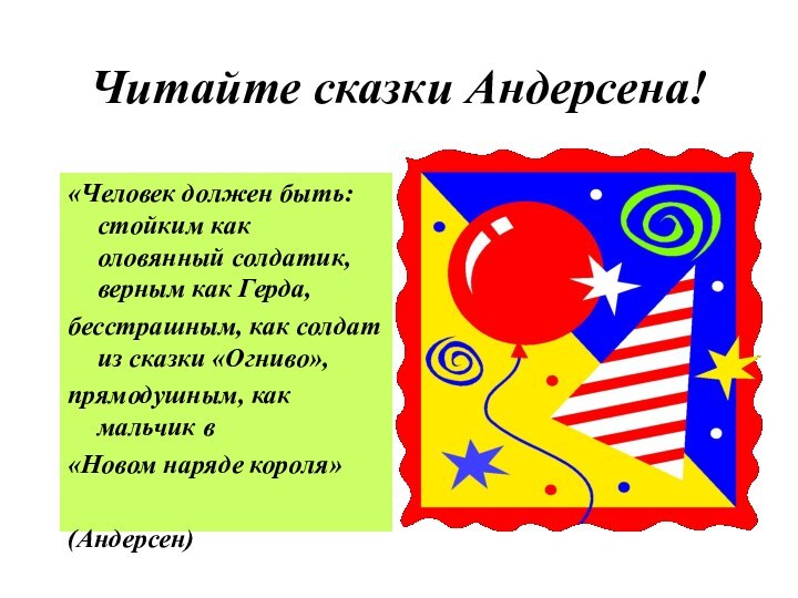 Читайте сказки Андерсена!«Человек должен быть: стойким как оловянный солдатик, верным как Герда,бесстрашным,