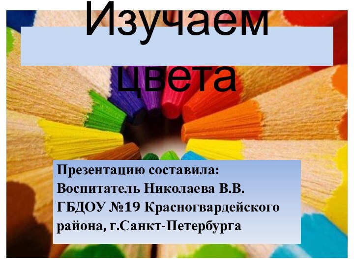 Изучаем цветаПрезентацию составила:Воспитатель Николаева В.В.ГБДОУ №19 Красногвардейскогорайона, г.Санкт-Петербурга