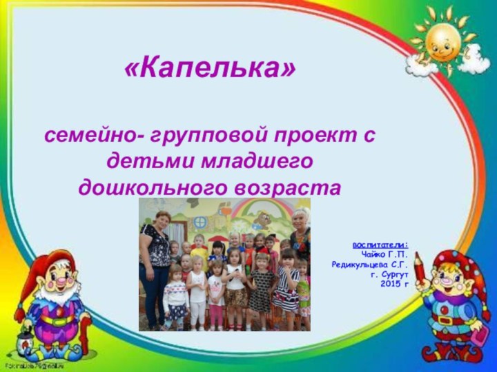 «Капелька» семейно- групповой проект с детьми младшего дошкольного возраставоспитатели:Чайко Г.П. Редикульцева С.Г.г. Сургут2015 г