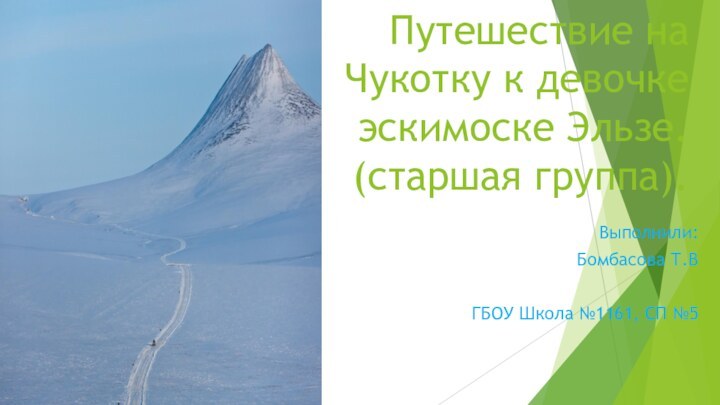 Путешествие на Чукотку к девочке эскимоске Эльзе. (старшая группа).Выполнили:Бомбасова Т.ВГБОУ Школа №1161, СП №5