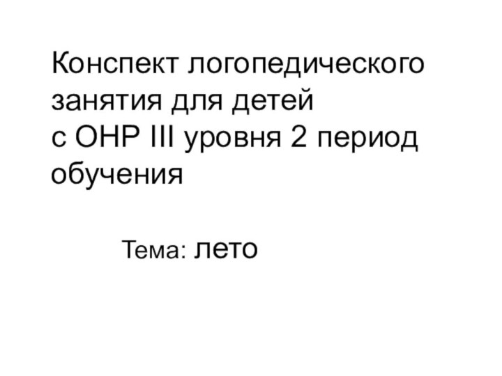 Конспект логопедического занятия для детей с ОНР III уровня 2 период обученияТема: лето