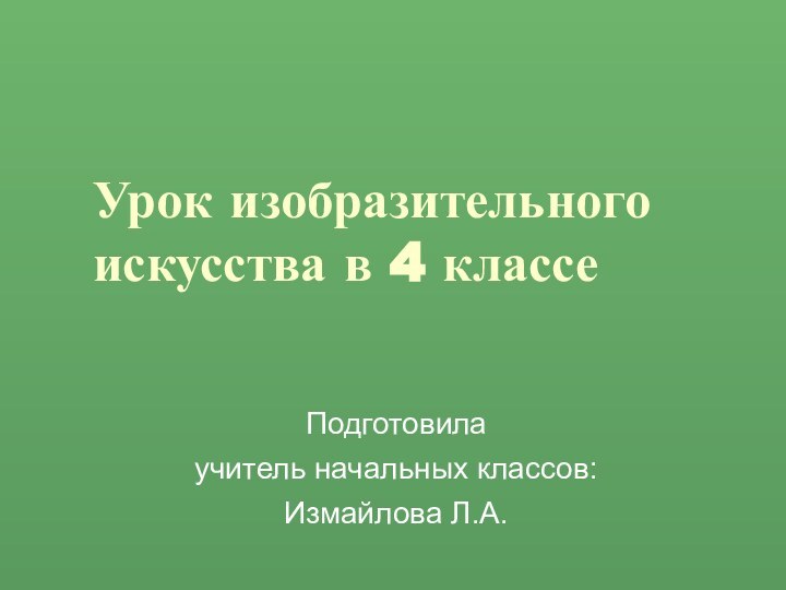 Урок изобразительного искусства в 4 классеПодготовила учитель начальных классов:Измайлова Л.А.