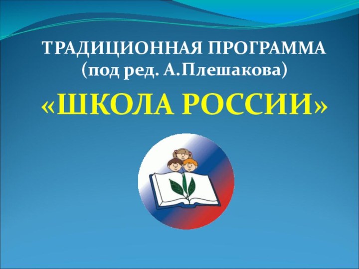 ТРАДИЦИОННАЯ ПРОГРАММА  (под ред. А.Плешакова)«ШКОЛА РОССИИ»