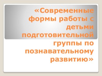 Современные формы работы с детьми подготовительной группы по познавательному развитию презентация к уроку (подготовительная группа)