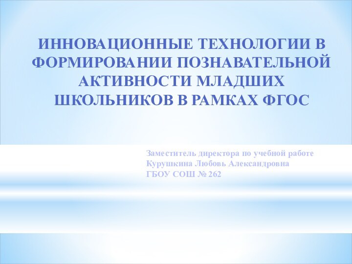 ИННОВАЦИОННЫЕ ТЕХНОЛОГИИ В ФОРМИРОВАНИИ ПОЗНАВАТЕЛЬНОЙ АКТИВНОСТИ МЛАДШИХ ШКОЛЬНИКОВ В РАМКАХ ФГОСЗаместитель директора