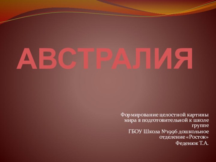 АВСТРАЛИЯФормирование целостной картины мира в подготовительной к школе группеГБОУ Школа №1996 дошкольное отделение «Росток»Феденюк Т.А.