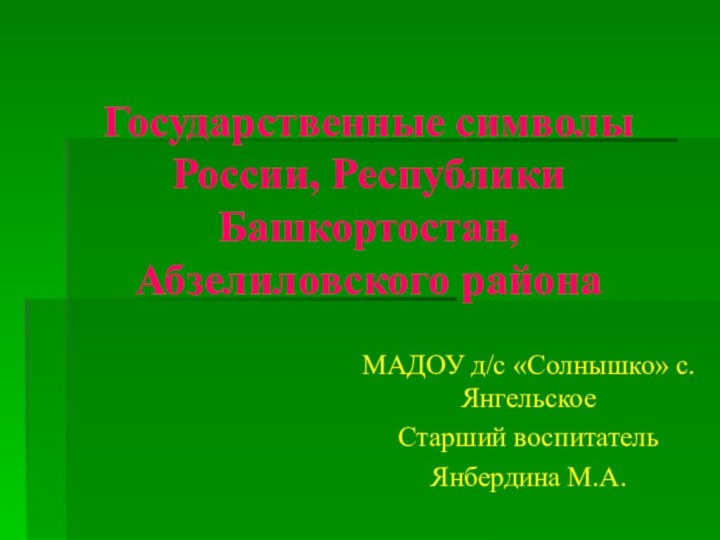 Государственные символы России, Республики Башкортостан, Абзелиловского районаМАДОУ д/с «Солнышко» с.Янгельское Старший воспитательЯнбердина М.А.